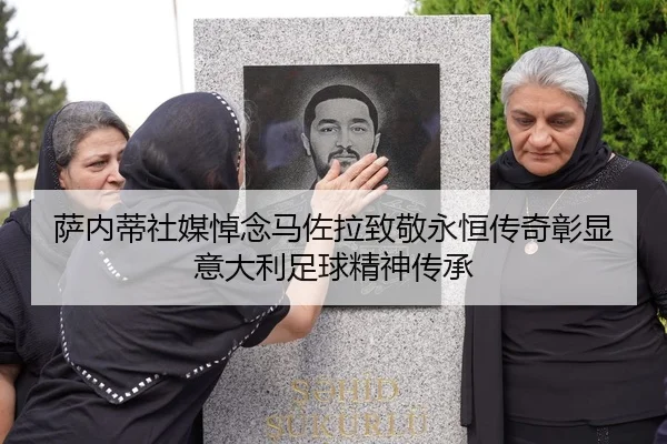 萨内蒂社媒悼念马佐拉致敬永恒传奇彰显意大利足球精神传承